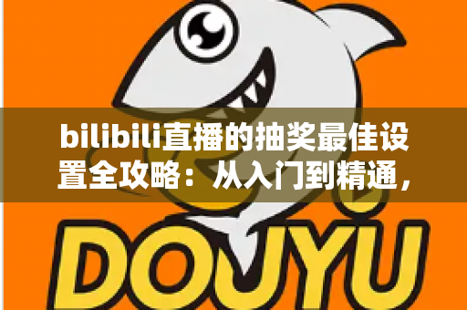 bilibili直播的抽奖最佳设置全攻略:从入门到精通,让直播间人气翻倍的实战指南 bilibili直播的抽奖最佳设置全攻略:从入门到精通,让直播间人气翻倍的实战指南