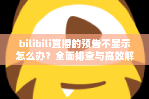 bilibili直播的预告不显示怎么办？全面排查与高效解决指南一文读懂
