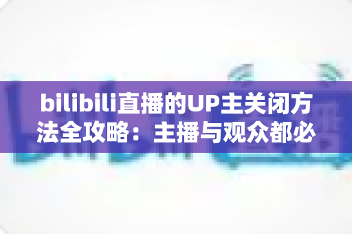 bilibili直播的UP主关闭方法全攻略:主播与观众都必须掌握的实用操作指南 bilibili直播的UP主关闭方法全攻略:主播与观众都必须掌握的实用操作指南