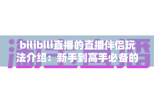 bilibili直播的直播伴侣玩法介绍:新手到高手必备的开播全攻略 bilibili直播的直播伴侣玩法介绍:新手到高手必备的开播全攻略