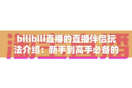 bilibili直播的直播伴侣玩法介绍:新手到高手必备的开播全攻略 bilibili直播的直播伴侣玩法介绍:新手到高手必备的开播全攻略