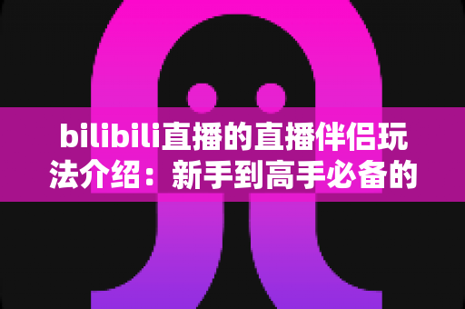 bilibili直播的直播伴侣玩法介绍:新手到高手必备的开播全攻略 bilibili直播的直播伴侣玩法介绍:新手到高手必备的开播全攻略