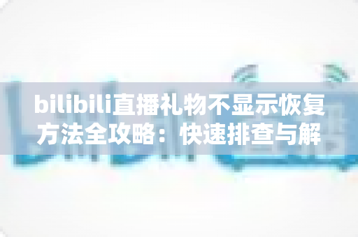 bilibili直播礼物不显示恢复方法全攻略:快速排查与解决指南 bilibili直播礼物不显示恢复方法全攻略:快速排查与解决指南