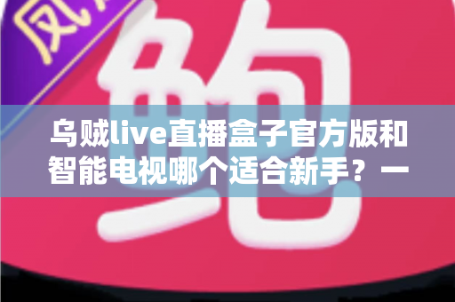 乌贼live直播盒子官方版和智能电视哪个适合新手？一篇帮你理清思路的选购指南