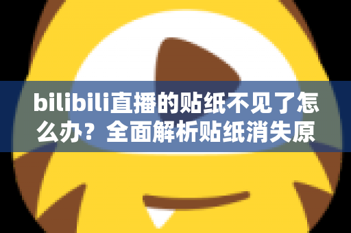 bilibili直播的贴纸不见了怎么办?全面解析贴纸消失原因与恢复方法 bilibili直播的贴纸不见了怎么办?全面解析贴纸消失原因与恢复方法