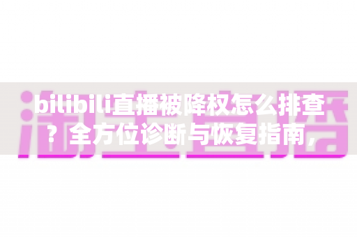 bilibili直播被降权怎么排查？全方位诊断与恢复指南，助你快速找回直播间流量