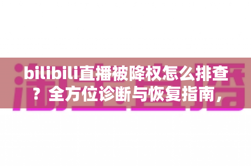 bilibili直播被降权怎么排查？全方位诊断与恢复指南，助你快速找回直播间流量