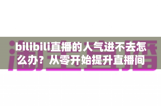 bilibili直播的人气进不去怎么办?从零开始提升直播间人气的实用指南 bilibili直播的人气进不去怎么办?从零开始提升直播间人气的实用指南