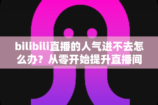 bilibili直播的人气进不去怎么办?从零开始提升直播间人气的实用指南 bilibili直播的人气进不去怎么办?从零开始提升直播间人气的实用指南