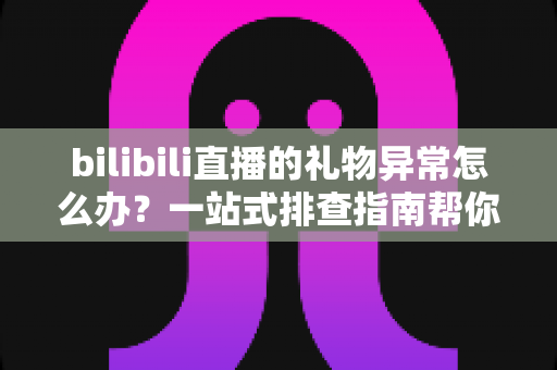 bilibili直播的礼物异常怎么办?一站式排查指南帮你快速解决问题 bilibili直播的礼物异常怎么办?一站式排查指南帮你快速解决问题