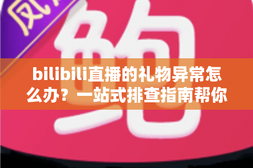 bilibili直播的礼物异常怎么办?一站式排查指南帮你快速解决问题 bilibili直播的礼物异常怎么办?一站式排查指南帮你快速解决问题