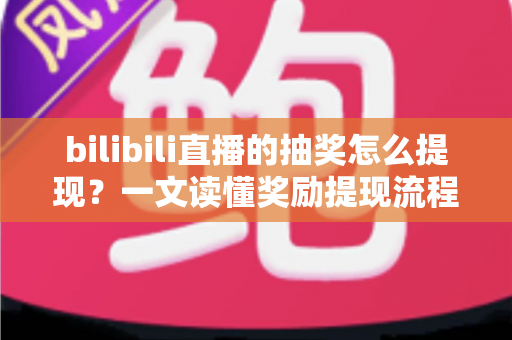 bilibili直播的抽奖怎么提现?一文读懂奖励提现流程与常见问题 bilibili直播的抽奖怎么提现?一文读懂奖励提现流程与常见问题
