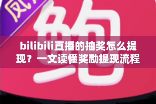 bilibili直播的抽奖怎么提现?一文读懂奖励提现流程与常见问题 bilibili直播的抽奖怎么提现?一文读懂奖励提现流程与常见问题
