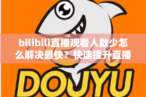 bilibili直播观看人数少怎么解决最快?快速提升直播间人气的实用攻略全解析 bilibili直播观看人数少怎么解决最快?快速提升直播间人气的实用攻略全解析