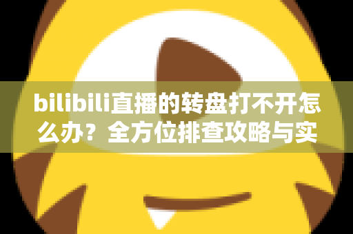 bilibili直播的转盘打不开怎么办?全方位排查攻略与实用解决技巧汇总 bilibili直播的转盘打不开怎么办?全方位排查攻略与实用解决技巧汇总
