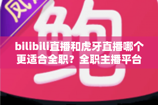 bilibili直播和虎牙直播哪个更适合全职?全职主播平台选择深度评测与避坑指南 bilibili直播和虎牙直播哪个更适合全职?全职主播平台选择深度评测与避坑指南