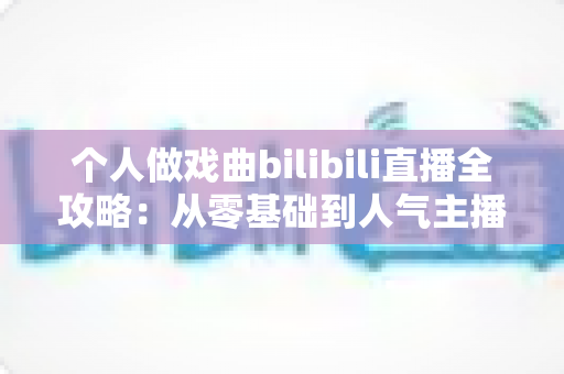 个人做戏曲bilibili直播全攻略:从零基础到人气主播的实战秘籍 个人做戏曲bilibili直播全攻略:从零基础到人气主播的实战秘籍