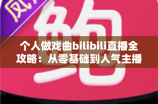 个人做戏曲bilibili直播全攻略:从零基础到人气主播的实战秘籍 个人做戏曲bilibili直播全攻略:从零基础到人气主播的实战秘籍