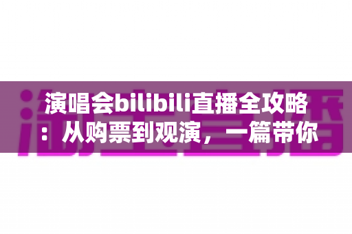 演唱会bilibili直播全攻略：从购票到观演，一篇带你畅享云端音乐现场的实用指南