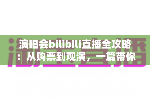 演唱会bilibili直播全攻略：从购票到观演，一篇带你畅享云端音乐现场的实用指南