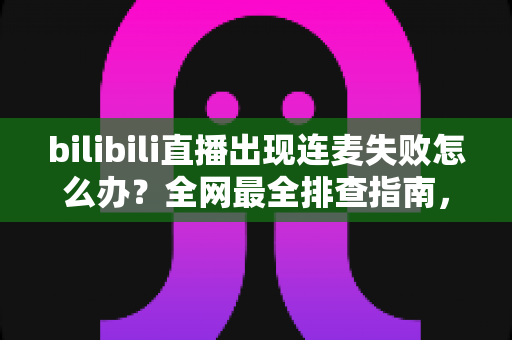 bilibili直播出现连麦失败怎么办?全网最全排查指南,助你快速恢复连麦互动 bilibili直播出现连麦失败怎么办?全网最全排查指南,助你快速恢复连麦互动