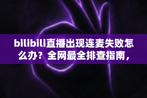 bilibili直播出现连麦失败怎么办?全网最全排查指南,助你快速恢复连麦互动 bilibili直播出现连麦失败怎么办?全网最全排查指南,助你快速恢复连麦互动