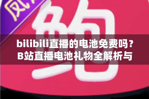 bilibili直播的电池免费吗?B站直播电池礼物全解析与免费获取攻略 bilibili直播的电池免费吗?B站直播电池礼物全解析与免费获取攻略
