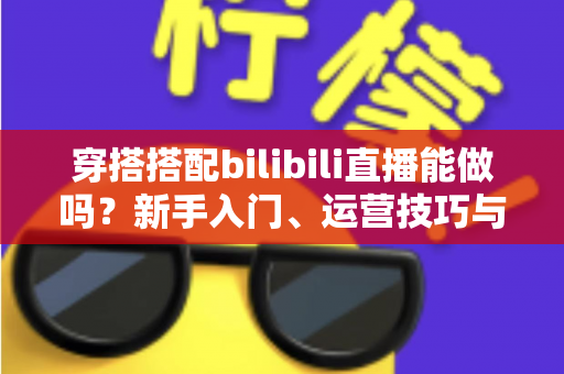 穿搭搭配bilibili直播能做吗？新手入门、运营技巧与变现攻略全解析