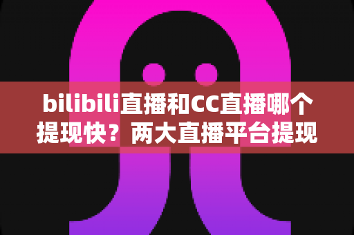 bilibili直播和CC直播哪个提现快?两大直播平台提现速度、规则与到账时间深度对比全解析 bilibili直播和CC直播哪个提现快?两大直播平台提现速度、规则与到账时间深度对比全解析