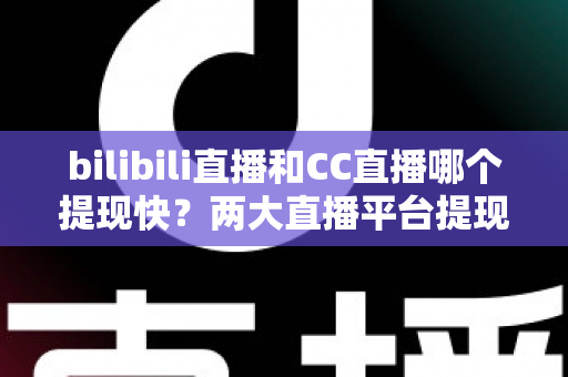 bilibili直播和CC直播哪个提现快？两大直播平台提现速度、规则与到账时间深度对比全解析
