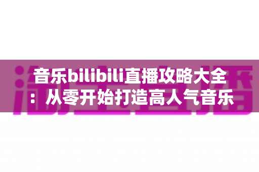 音乐bilibili直播攻略大全:从零开始打造高人气音乐直播间的完整指南 音乐bilibili直播攻略大全:从零开始打造高人气音乐直播间的完整指南