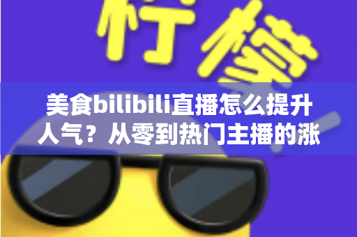 美食bilibili直播怎么提升人气?从零到热门主播的涨粉引流全攻略 美食bilibili直播怎么提升人气?从零到热门主播的涨粉引流全攻略