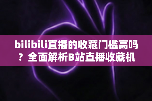 bilibili直播的收藏门槛高吗？全面解析B站直播收藏机制与实用提升攻略