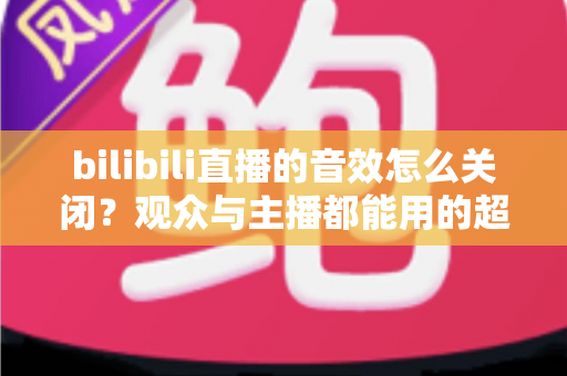 bilibili直播的音效怎么关闭?观众与主播都能用的超全静音设置指南 bilibili直播的音效怎么关闭?观众与主播都能用的超全静音设置指南