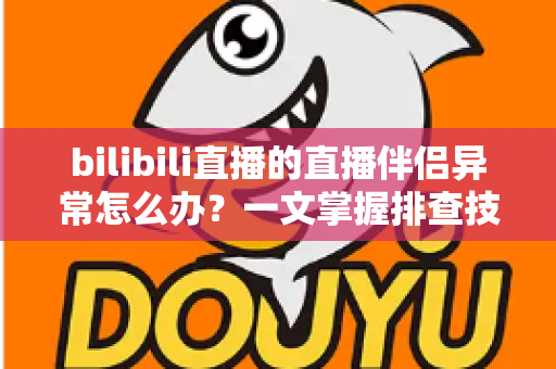 bilibili直播的直播伴侣异常怎么办？一文掌握排查技巧，快速恢复稳定开播
