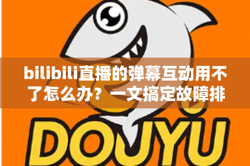 bilibili直播的弹幕互动用不了怎么办?一文搞定故障排查与实用修复指南 bilibili直播的弹幕互动用不了怎么办?一文搞定故障排查与实用修复指南