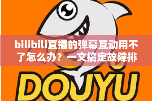 bilibili直播的弹幕互动用不了怎么办?一文搞定故障排查与实用修复指南 bilibili直播的弹幕互动用不了怎么办?一文搞定故障排查与实用修复指南