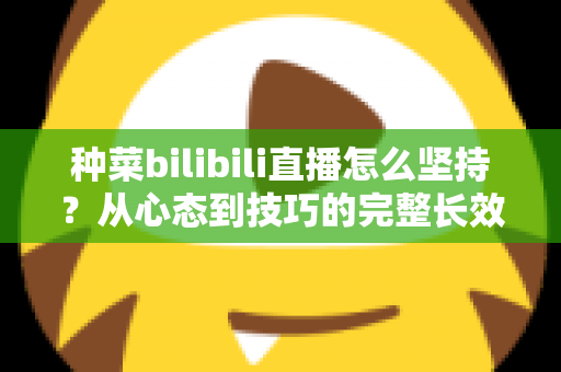 种菜bilibili直播怎么坚持？从心态到技巧的完整长效运营指南