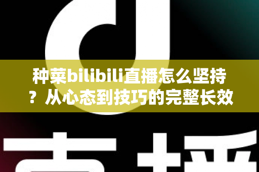 种菜bilibili直播怎么坚持？从心态到技巧的完整长效运营指南