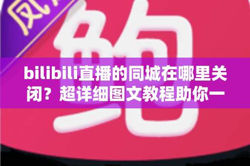 bilibili直播的同城在哪里关闭?超详细图文教程助你一键关闭同城推荐、守护个人位置隐私 bilibili直播的同城在哪里关闭?超详细图文教程助你一键关闭同城推荐、守护个人位置隐私