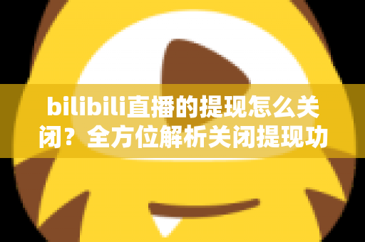 bilibili直播的提现怎么关闭?全方位解析关闭提现功能的方法与实用建议 bilibili直播的提现怎么关闭?全方位解析关闭提现功能的方法与实用建议