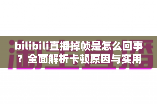 bilibili直播掉帧是怎么回事?全面解析卡顿原因与实用解决方案 bilibili直播掉帧是怎么回事?全面解析卡顿原因与实用解决方案