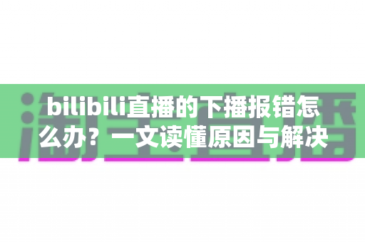 bilibili直播的下播报错怎么办?一文读懂原因与解决办法,让每次收播都安心顺利 bilibili直播的下播报错怎么办?一文读懂原因与解决办法,让每次收播都安心顺利