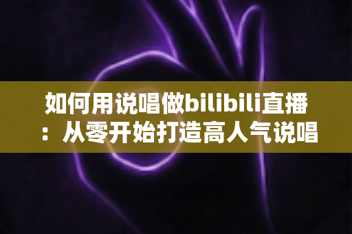 如何用说唱做bilibili直播:从零开始打造高人气说唱直播间的完整指南 如何用说唱做bilibili直播:从零开始打造高人气说唱直播间的完整指南