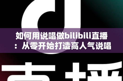 如何用说唱做bilibili直播:从零开始打造高人气说唱直播间的完整指南 如何用说唱做bilibili直播:从零开始打造高人气说唱直播间的完整指南
