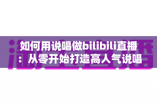 如何用说唱做bilibili直播:从零开始打造高人气说唱直播间的完整指南 如何用说唱做bilibili直播:从零开始打造高人气说唱直播间的完整指南