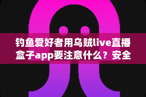 钓鱼爱好者用乌贼live直播盒子app要注意什么?安全、合规与技巧全攻略一文讲透 钓鱼爱好者用乌贼live直播盒子app要注意什么?安全、合规与技巧全攻略一文讲透