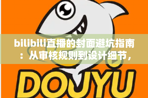 bilibili直播的封面避坑指南:从审核规则到设计细节,新手主播少走弯路的实战手册 bilibili直播的封面避坑指南:从审核规则到设计细节,新手主播少走弯路的实战手册