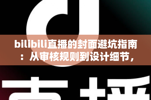 bilibili直播的封面避坑指南:从审核规则到设计细节,新手主播少走弯路的实战手册 bilibili直播的封面避坑指南:从审核规则到设计细节,新手主播少走弯路的实战手册