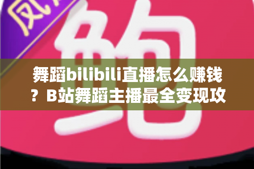 舞蹈bilibili直播怎么赚钱?B站舞蹈主播最全变现攻略与实战技巧解析 舞蹈bilibili直播怎么赚钱?B站舞蹈主播最全变现攻略与实战技巧解析